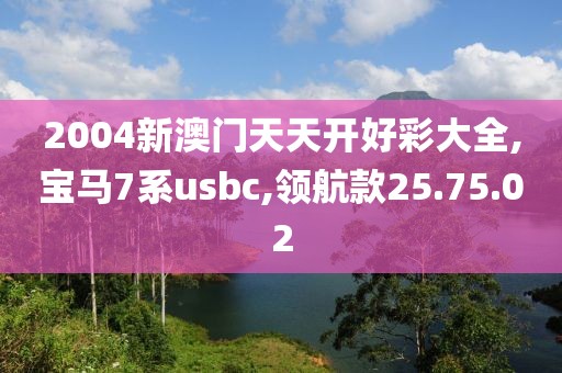 2004新澳门天天开好彩大全,宝马7系usbc,领航款25.75.02