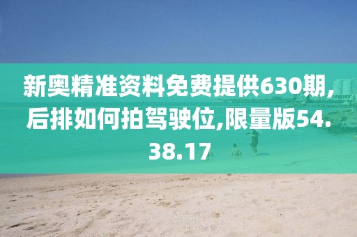 新奥精准资料免费提供630期,后排如何拍驾驶位,限量版54.38.17