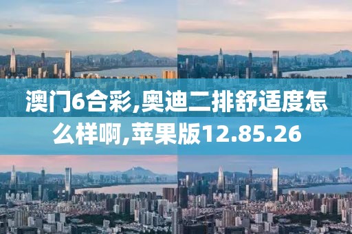 澳门6合彩,奥迪二排舒适度怎么样啊,苹果版12.85.26