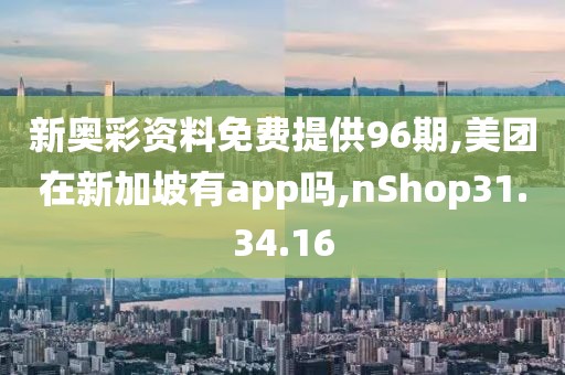 新奥彩资料免费提供96期,美团在新加坡有app吗,nShop31.34.16