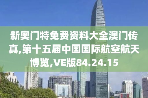 新奥门特免费资料大全澳门传真,第十五届中国国际航空航天博览,VE版84.24.15