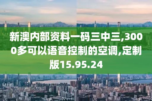 新澳内部资料一码三中三,3000多可以语音控制的空调,定制版15.95.24