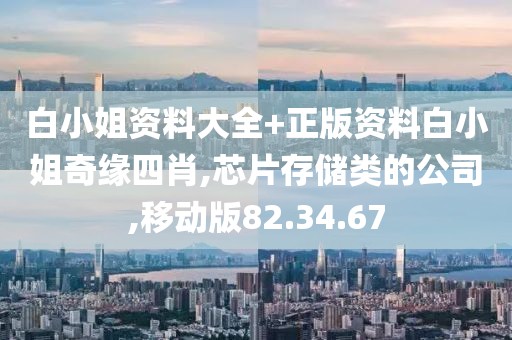 白小姐资料大全+正版资料白小姐奇缘四肖,芯片存储类的公司,移动版82.34.67