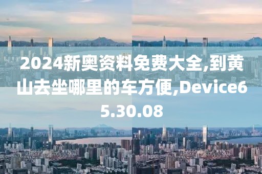 2024新奥资料免费大全,到黄山去坐哪里的车方便,Device65.30.08