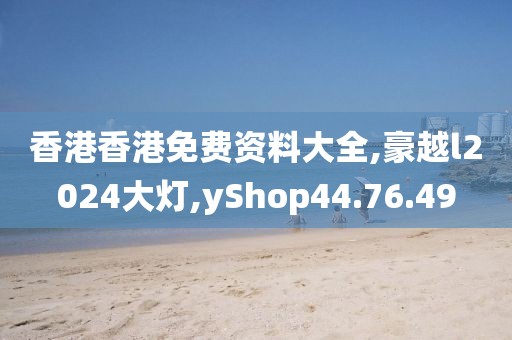 香港香港免费资料大全,豪越l2024大灯,yShop44.76.49