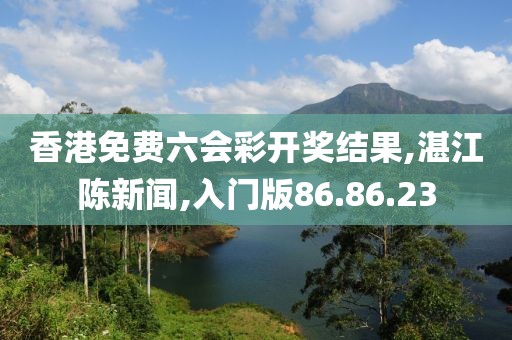 香港免费六会彩开奖结果,湛江陈新闻,入门版86.86.23