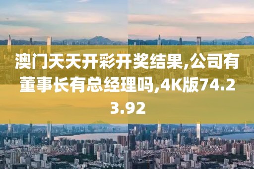 澳门天天开彩开奖结果,公司有董事长有总经理吗,4K版74.23.92