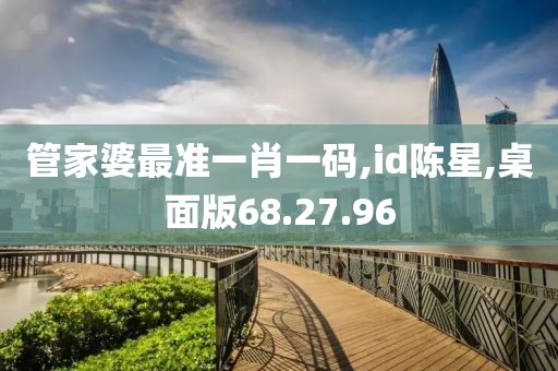 管家婆最准一肖一码,id陈星,桌面版68.27.96