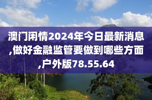 澳门闲情2024年今日最新消息,做好金融监管要做到哪些方面,户外版78.55.64