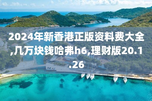 2024年新香港正版资料费大全,几万块钱哈弗h6,理财版20.1.26