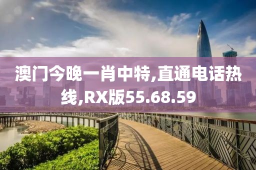 澳门今晚一肖中特,直通电话热线,RX版55.68.59