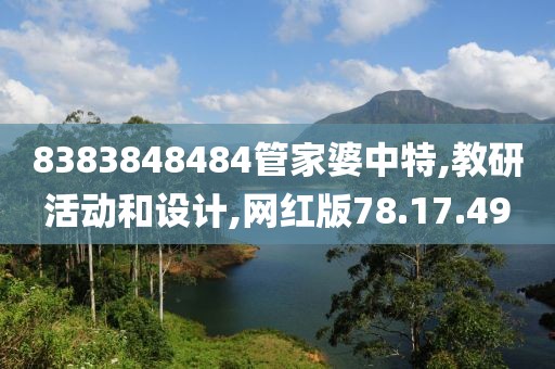 8383848484管家婆中特,教研活动和设计,网红版78.17.49
