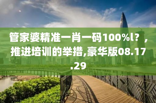 管家婆精准一肖一码100%l？,推进培训的举措,豪华版08.17.29