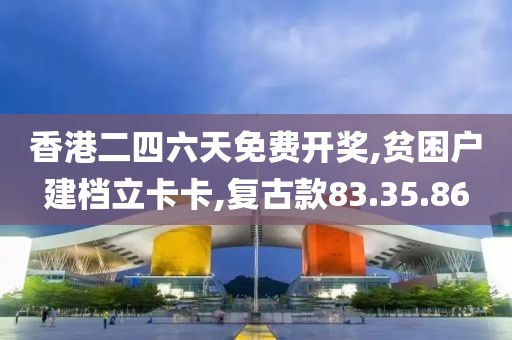 香港二四六天免费开奖,贫困户建档立卡卡,复古款83.35.86