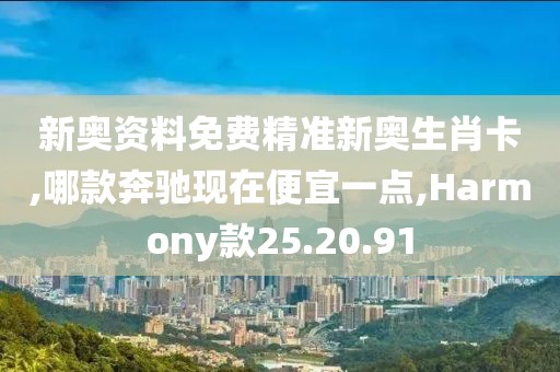 新奥资料免费精准新奥生肖卡,哪款奔驰现在便宜一点,Harmony款25.20.91