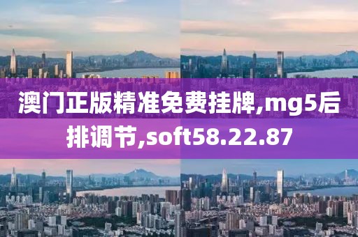 澳门正版精准免费挂牌,mg5后排调节,soft58.22.87