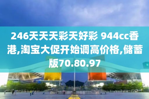246天天天彩天好彩 944cc香港,淘宝大促开始调高价格,储蓄版70.80.97