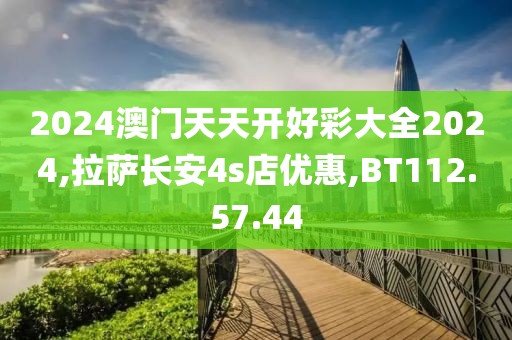 2024澳门天天开好彩大全2024,拉萨长安4s店优惠,BT112.57.44