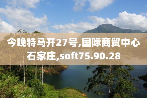 今晚特马开27号,国际商贸中心石家庄,soft75.90.28