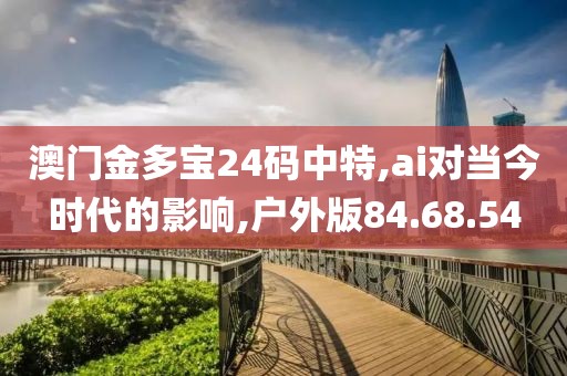 澳门金多宝24码中特,ai对当今时代的影响,户外版84.68.54