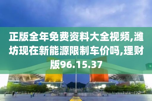 正版全年免费资料大全视频,潍坊现在新能源限制车价吗,理财版96.15.37