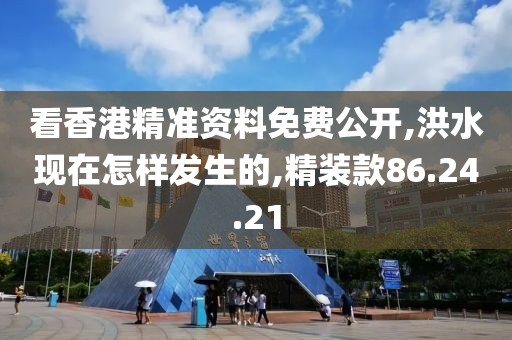 看香港精准资料免费公开,洪水现在怎样发生的,精装款86.24.21