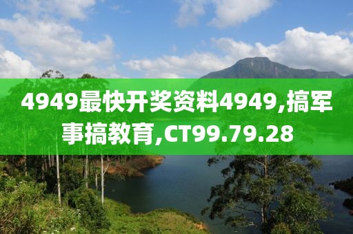 4949最快开奖资料4949,搞军事搞教育,CT99.79.28