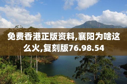免费香港正版资料,襄阳为啥这么火,复刻版76.98.54