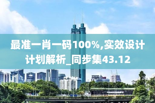 最准一肖一码100%,实效设计计划解析_同步集43.12