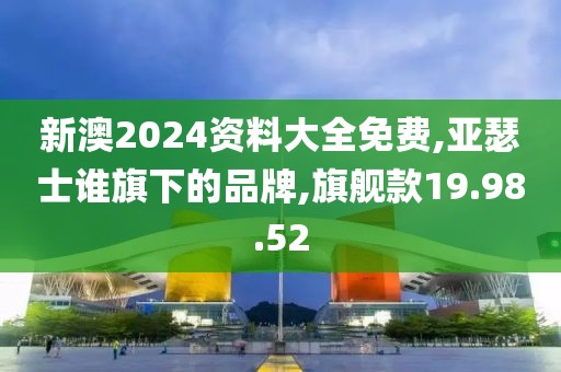 新澳2024资料大全免费,亚瑟士谁旗下的品牌,旗舰款19.98.52