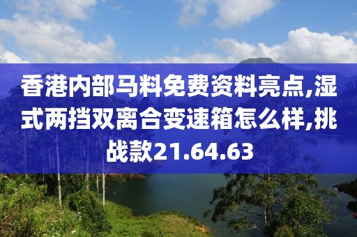 香港内部马料免费资料亮点,湿式两挡双离合变速箱怎么样,挑战款21.64.63