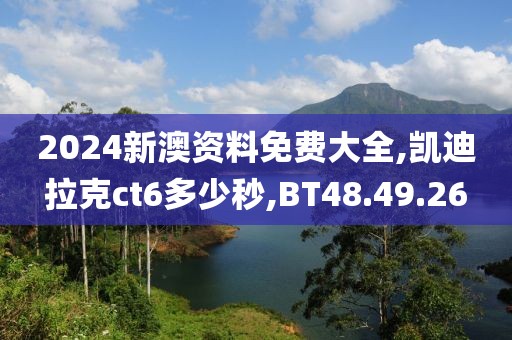 2024新澳资料免费大全,凯迪拉克ct6多少秒,BT48.49.26