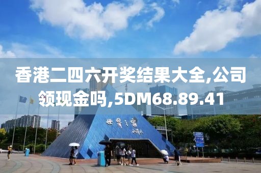 香港二四六开奖结果大全,公司领现金吗,5DM68.89.41