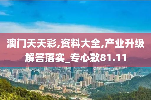 澳门天天彩,资料大全,产业升级解答落实_专心款81.11