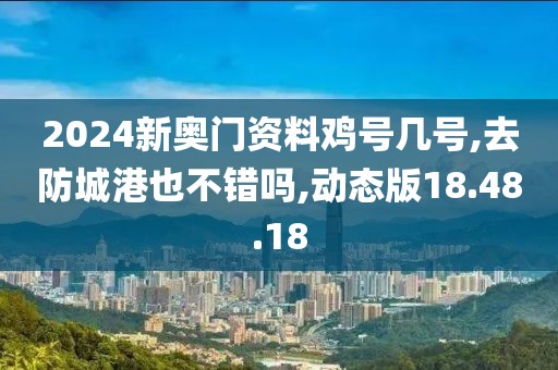 2024新奥门资料鸡号几号,去防城港也不错吗,动态版18.48.18