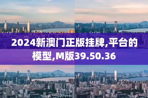 2024新澳门正版挂牌,平台的模型,M版39.50.36