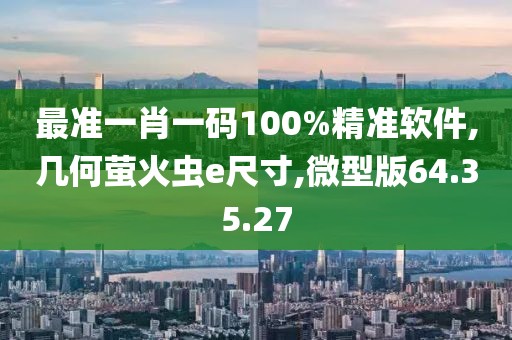 最准一肖一码100%精准软件,几何萤火虫e尺寸,微型版64.35.27