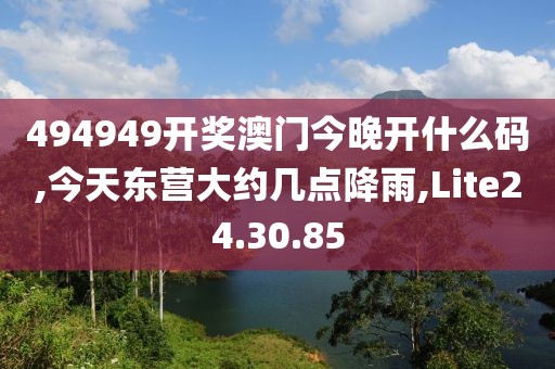 494949开奖澳门今晚开什么码,今天东营大约几点降雨,Lite24.30.85