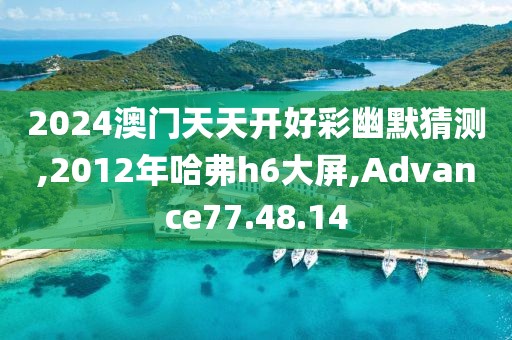2024澳门天天开好彩幽默猜测,2012年哈弗h6大屏,Advance77.48.14