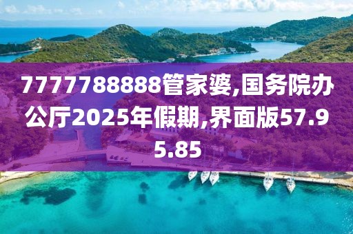 7777788888管家婆,国务院办公厅2025年假期,界面版57.95.85