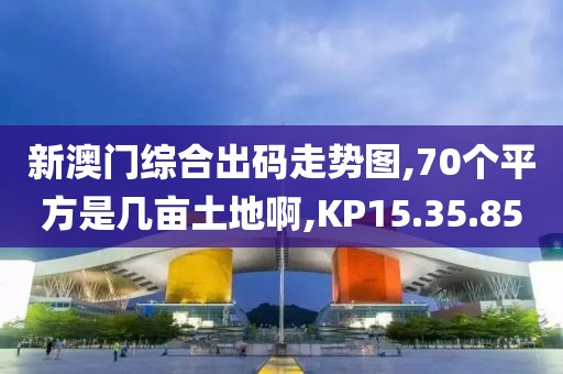 新澳门综合出码走势图,70个平方是几亩土地啊,KP15.35.85