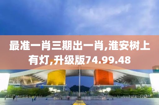 最准一肖三期出一肖,淮安树上有灯,升级版74.99.48