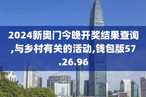 2024新奥门今晚开奖结果查询,与乡村有关的活动,钱包版57.26.96