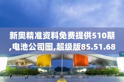新奥精准资料免费提供510期,电池公司图,超级版85.51.68