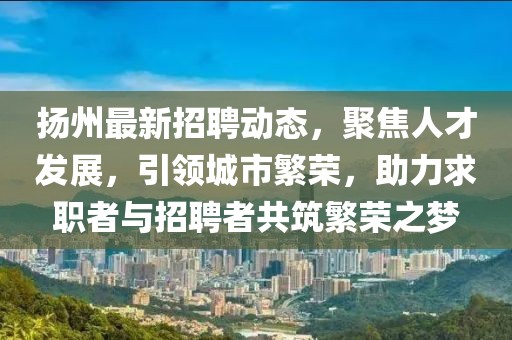 扬州最新招聘动态，聚焦人才发展，引领城市繁荣，助力求职者与招聘者共筑繁荣之梦