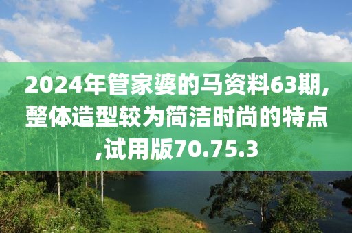 2024年管家婆的马资料63期,整体造型较为简洁时尚的特点,试用版70.75.3