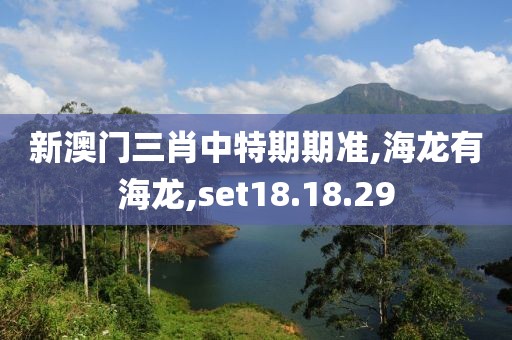 新澳门三肖中特期期准,海龙有海龙,set18.18.29