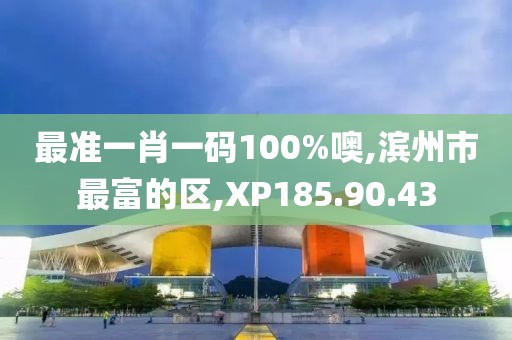 最准一肖一码100%噢,滨州市最富的区,XP185.90.43