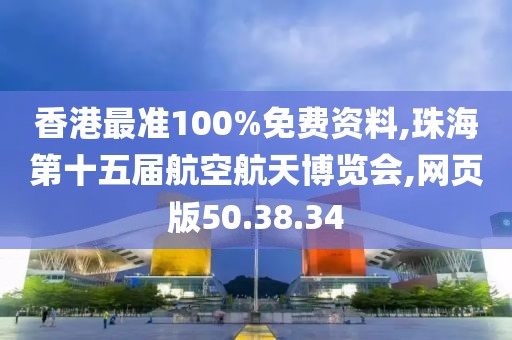 香港最准100%免费资料,珠海第十五届航空航天博览会,网页版50.38.34