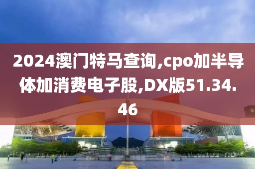 2024澳门特马查询,cpo加半导体加消费电子股,DX版51.34.46